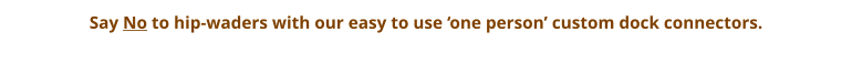 Say No to hip-waders with our easy to use ‘one person’ custom dock connectors.