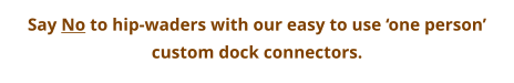Say No to hip-waders with our easy to use ‘one person’ custom dock connectors.