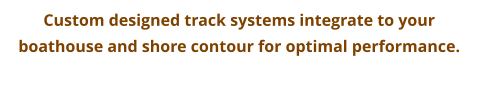Custom designed track systems integrate to your boathouse and shore contour for optimal performance.