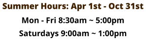 Summer Hours: Apr 1st - Oct 31st Mon - Fri 8:30am ~ 5:00pm Saturdays 9:00am ~ 1:00pm