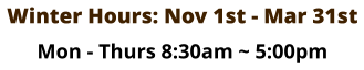 Winter Hours: Nov 1st - Mar 31st Mon - Thurs 8:30am ~ 5:00pm